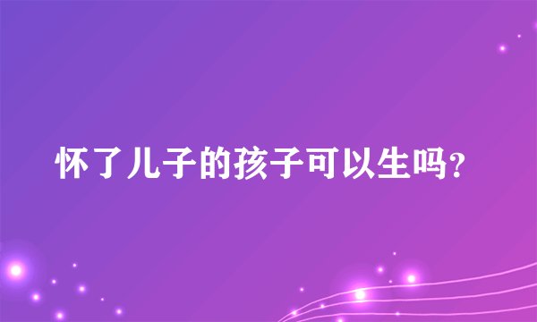 怀了儿子的孩子可以生吗？