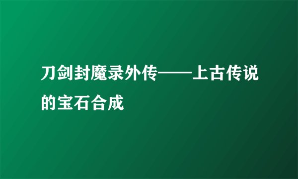 刀剑封魔录外传——上古传说的宝石合成