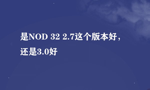 是NOD 32 2.7这个版本好，还是3.0好