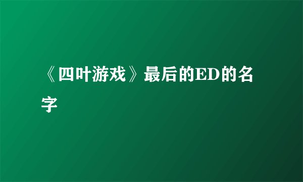 《四叶游戏》最后的ED的名字