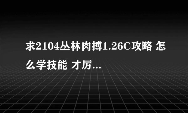 求2104丛林肉搏1.26C攻略 怎么学技能 才厉害 后期学什么技能 ，跪求 高手要全面的！！！！！！！