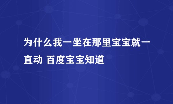 为什么我一坐在那里宝宝就一直动 百度宝宝知道
