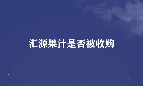 汇源果汁是否被收购