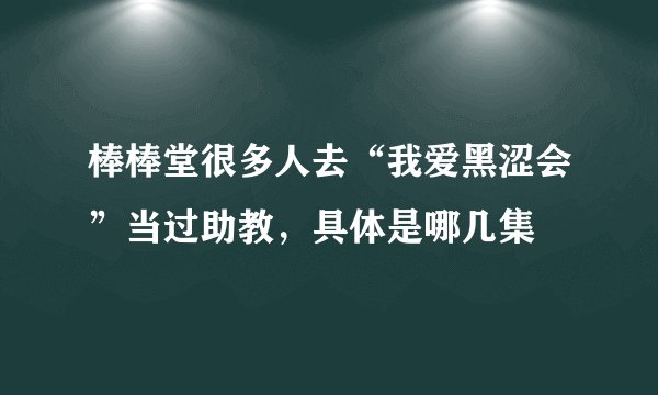 棒棒堂很多人去“我爱黑涩会”当过助教，具体是哪几集