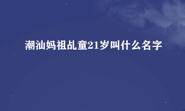 潮汕妈祖乩童21岁叫什么名字