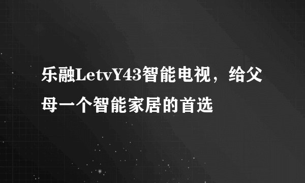 乐融LetvY43智能电视，给父母一个智能家居的首选