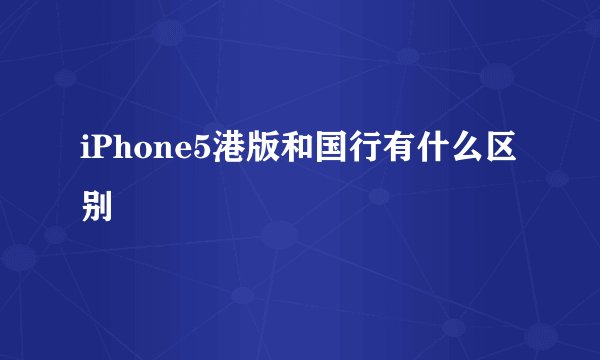 iPhone5港版和国行有什么区别