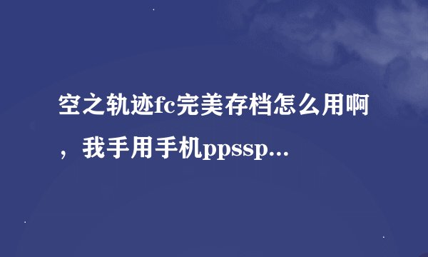 空之轨迹fc完美存档怎么用啊，我手用手机ppsspp玩的，只有一个文件，玩通了想找个完美档继承sc