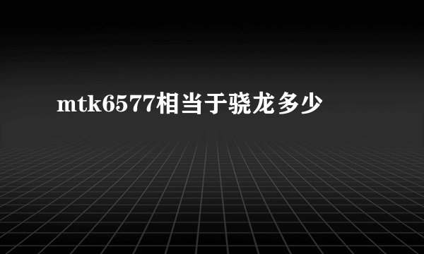 mtk6577相当于骁龙多少