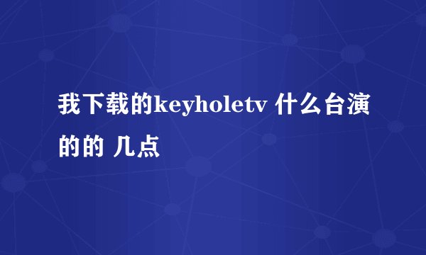 我下载的keyholetv 什么台演的的 几点
