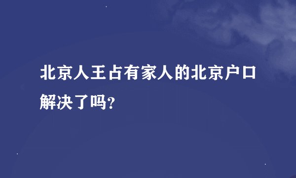 北京人王占有家人的北京户口解决了吗？