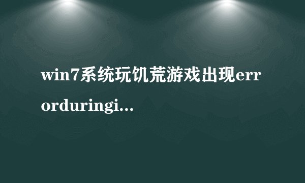 win7系统玩饥荒游戏出现errorduringinitialization的解决方法