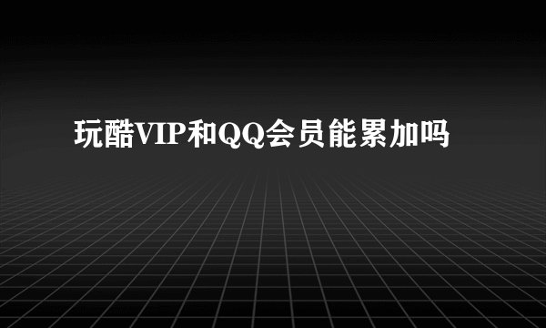 玩酷VIP和QQ会员能累加吗