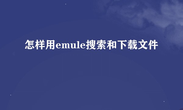 怎样用emule搜索和下载文件