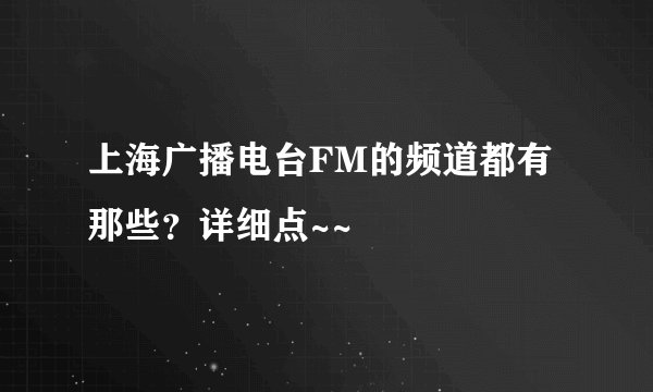 上海广播电台FM的频道都有那些？详细点~~