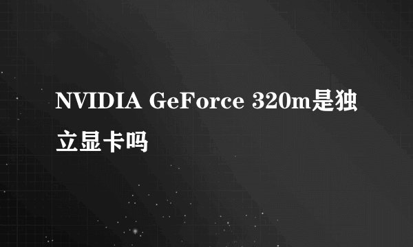 NVIDIA GeForce 320m是独立显卡吗