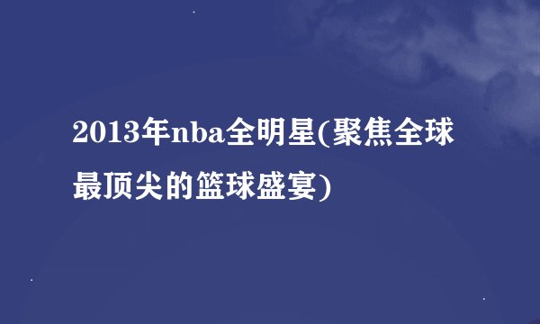 2013年nba全明星(聚焦全球最顶尖的篮球盛宴)