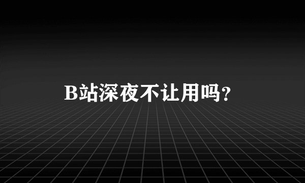 B站深夜不让用吗？