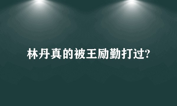 林丹真的被王励勤打过?
