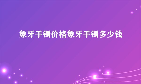 象牙手镯价格象牙手镯多少钱