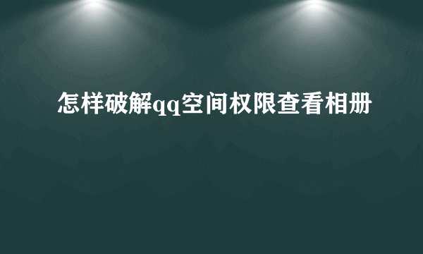 怎样破解qq空间权限查看相册