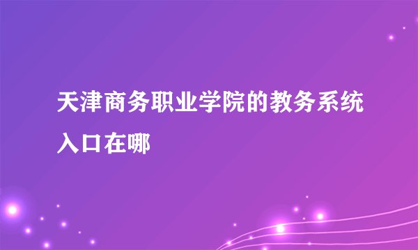 天津商务职业学院的教务系统入口在哪