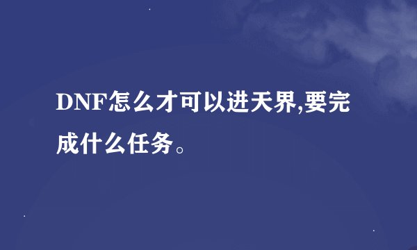 DNF怎么才可以进天界,要完成什么任务。