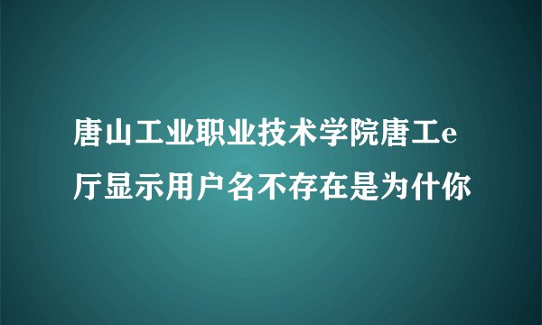 唐山工业职业技术学院唐工e厅显示用户名不存在是为什你