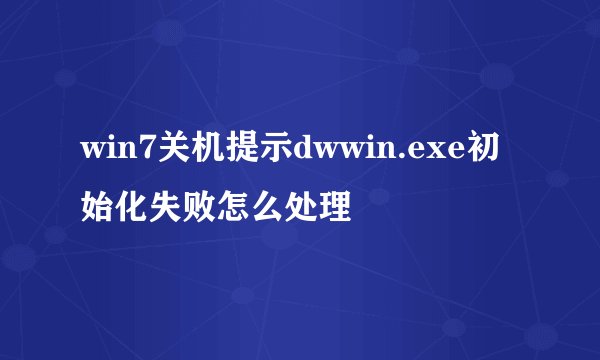 win7关机提示dwwin.exe初始化失败怎么处理
