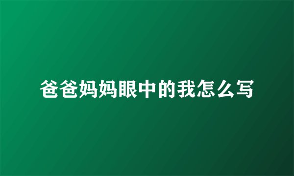 爸爸妈妈眼中的我怎么写