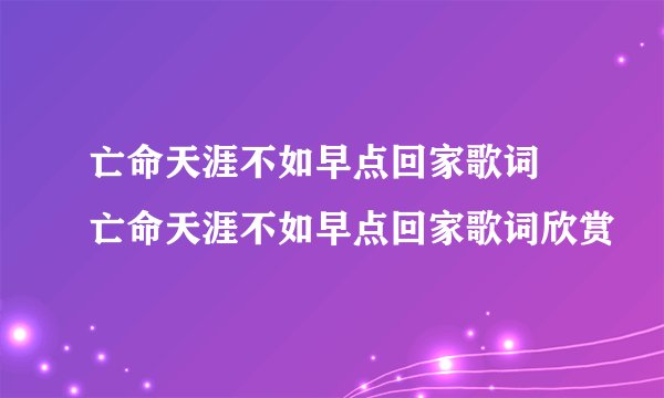 亡命天涯不如早点回家歌词 亡命天涯不如早点回家歌词欣赏