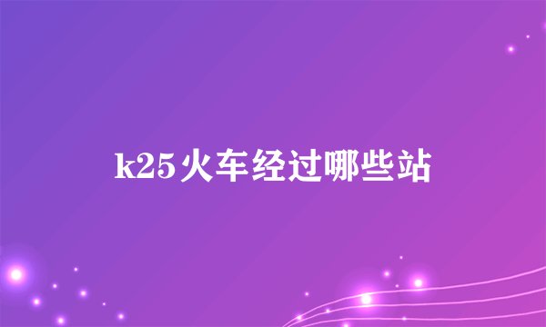 k25火车经过哪些站