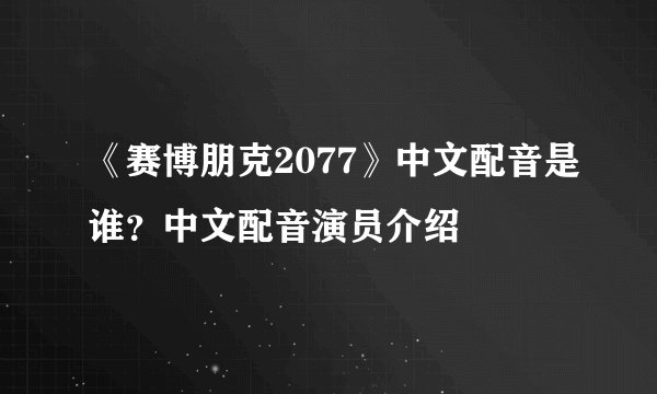 《赛博朋克2077》中文配音是谁？中文配音演员介绍