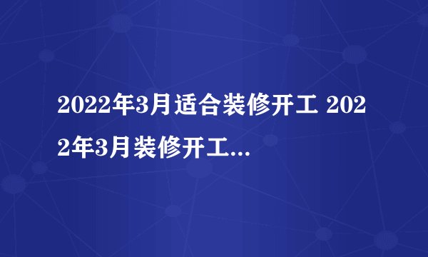 2022年3月适合装修开工 2022年3月装修开工黄道吉日查询