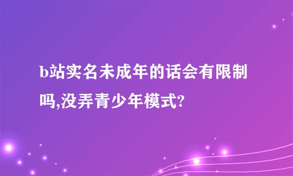 b站实名未成年的话会有限制吗,没弄青少年模式?