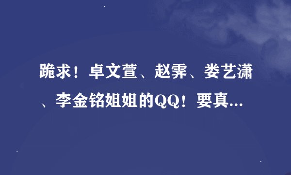 跪求！卓文萱、赵霁、娄艺潇、李金铭姐姐的QQ！要真的，不然我就白给了，让我知道是假的话，法院见！