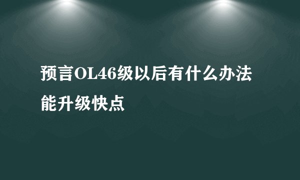 预言OL46级以后有什么办法能升级快点