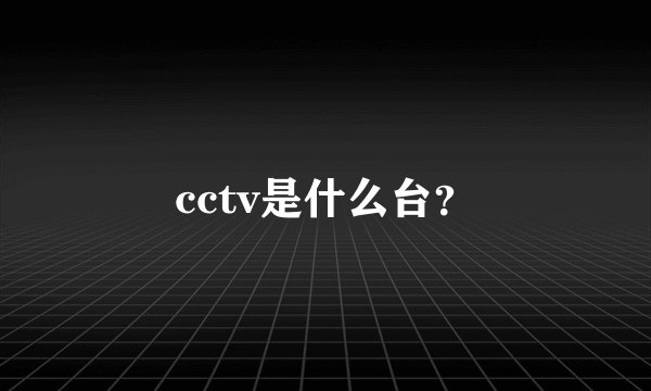 cctv是什么台？