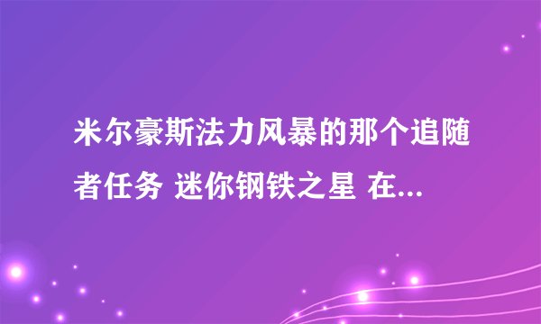 米尔豪斯法力风暴的那个追随者任务 迷你钢铁之星 在黑上什么地方获得？