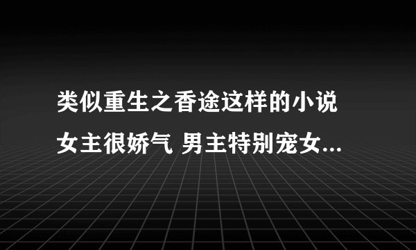 类似重生之香途这样的小说 女主很娇气 男主特别宠女主 最好是古代的 无论是穿越还是架空 要宠文 如