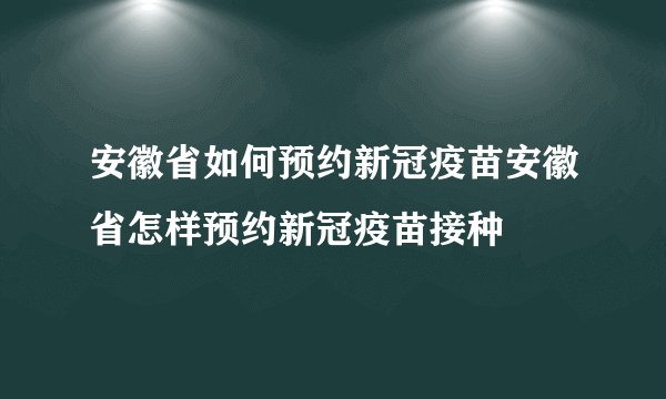 安徽省如何预约新冠疫苗安徽省怎样预约新冠疫苗接种