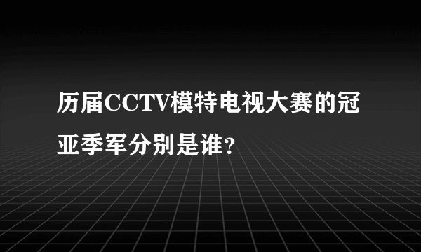 历届CCTV模特电视大赛的冠亚季军分别是谁？