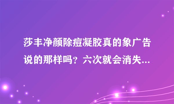 莎丰净颜除痘凝胶真的象广告说的那样吗？六次就会消失？请用过的朋友指教