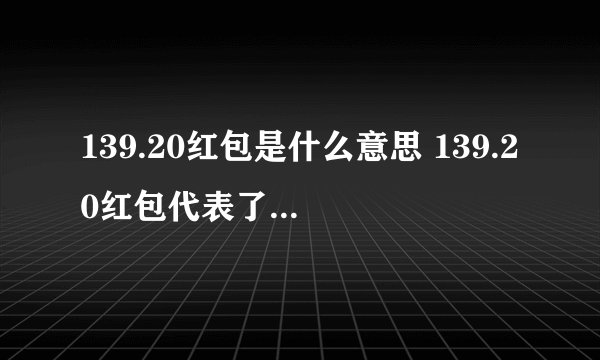 139.20红包是什么意思 139.20红包代表了什么意思