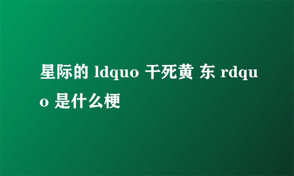 星际的 ldquo 干死黄 东 rdquo 是什么梗