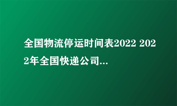 全国物流停运时间表2022 2022年全国快递公司什么时候停运