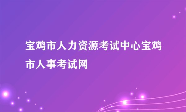 宝鸡市人力资源考试中心宝鸡市人事考试网