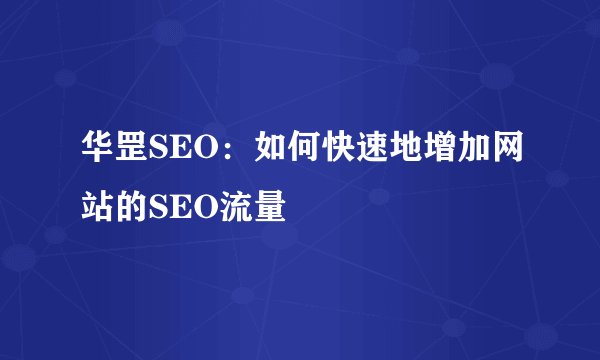 华罡SEO：如何快速地增加网站的SEO流量