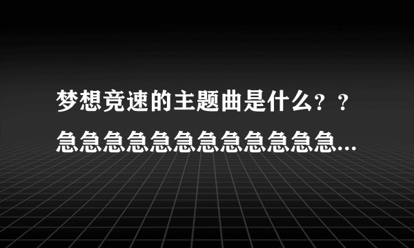 梦想竞速的主题曲是什么？？急急急急急急急急急急急急急急急急急急急急急急急急急急急！！！！！！！