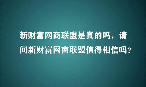 新财富网商联盟是真的吗，请问新财富网商联盟值得相信吗？